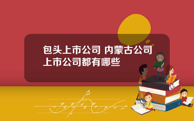 包头上市公司 内蒙古公司上市公司都有哪些